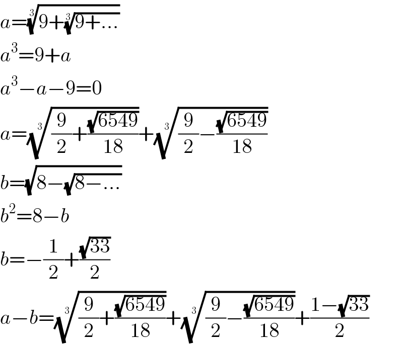a=((9+((9+...))^(1/3) ))^(1/3)   a^3 =9+a  a^3 −a−9=0  a=(((9/2)+((√(6549))/(18))))^(1/3) +(((9/2)−((√(6549))/(18))))^(1/3)   b=(√(8−(√(8−...))))  b^2 =8−b  b=−(1/2)+((√(33))/2)  a−b=(((9/2)+((√(6549))/(18))))^(1/3) +(((9/2)−((√(6549))/(18))))^(1/3) +((1−(√(33)))/2)  