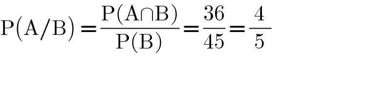P(A/B) = ((P(A∩B))/(P(B))) = ((36)/(45)) = (4/5)  