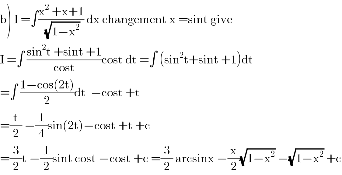 b) I =∫((x^2  +x+1)/(√(1−x^2 ))) dx changement x =sint give  I =∫ ((sin^2 t +sint +1)/(cost))cost dt =∫ (sin^2 t+sint +1)dt  =∫ ((1−cos(2t))/2)dt  −cost +t  =(t/2) −(1/4)sin(2t)−cost +t +c  =(3/2)t −(1/2)sint cost −cost +c =(3/2) arcsinx −(x/2)(√(1−x^2 )) −(√(1−x^2 )) +c  