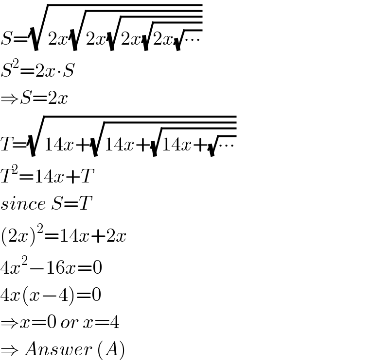 S=(√(2x(√(2x(√(2x(√(2x(√(∙∙∙))))))))))  S^2 =2x∙S  ⇒S=2x  T=(√(14x+(√(14x+(√(14x+(√(∙∙∙))))))))  T^2 =14x+T  since S=T  (2x)^2 =14x+2x  4x^2 −16x=0  4x(x−4)=0  ⇒x=0 or x=4  ⇒ Answer (A)  