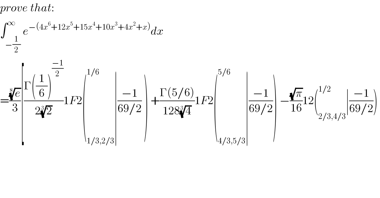 prove that:  ∫_(−(1/2)) ^∞ e^(−(4x^6 +12x^5 +15x^4 +10x^3 +4x^2 +x)) dx  =((e)^(1/8) /3)[((Γ((1/6))^((−1)/2) )/(2(2)^(1/3) ))1F2(_(1/3,2/3) ^(1/6) ∣((−1)/(69/2)) ) +((Γ(5/6))/(128(4)^(1/3) ))1F2(_(4/3,5/3) ^(5/6) ∣((−1)/(69/2))) −((√π)/(16))12(_(2/3,4/3) ^(1/2) ∣((−1)/(69/2)))   