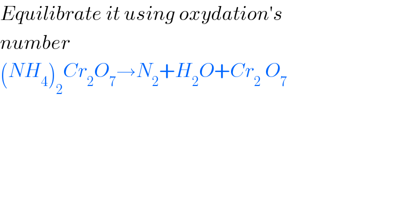 Equilibrate it using oxydation′s  number  (NH_4 )_2 Cr_2 O_7 →N_2 +H_2 O+Cr_(2  ) O_7   