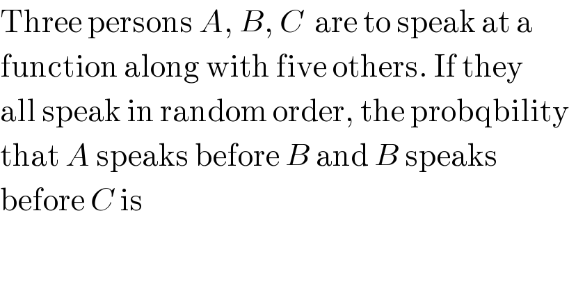 Three persons A, B, C  are to speak at a  function along with five others. If they  all speak in random order, the probqbility  that A speaks before B and B speaks   before C is  
