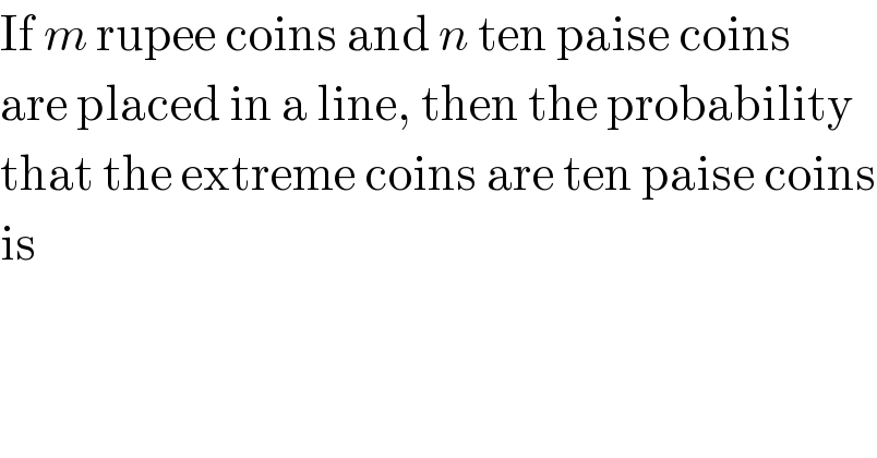 If m rupee coins and n ten paise coins  are placed in a line, then the probability  that the extreme coins are ten paise coins  is  