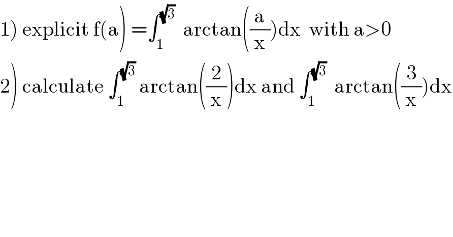 1) explicit f(a) =∫_1 ^(√3)   arctan((a/x))dx  with a>0  2) calculate ∫_1 ^(√3)  arctan((2/x))dx and ∫_1 ^(√3)   arctan((3/x))dx  