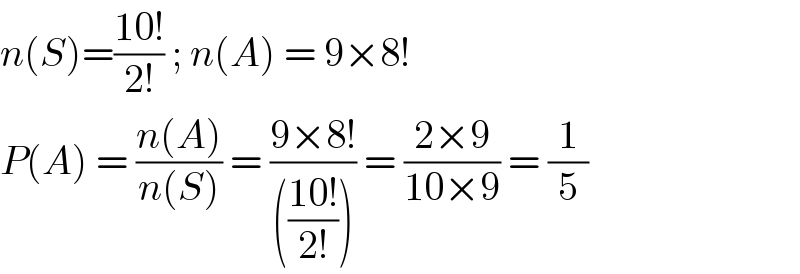 n(S)=((10!)/(2!)) ; n(A) = 9×8!  P(A) = ((n(A))/(n(S))) = ((9×8!)/((((10!)/(2!))))) = ((2×9)/(10×9)) = (1/5)  