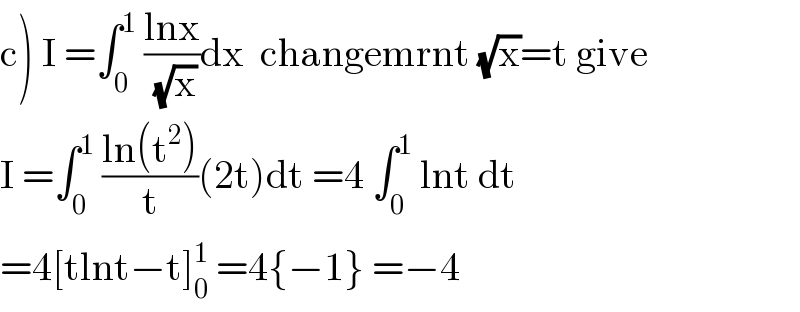 c) I =∫_0 ^1  ((lnx)/(√x))dx  changemrnt (√x)=t give  I =∫_0 ^1  ((ln(t^2 ))/t)(2t)dt =4 ∫_0 ^1  lnt dt  =4[tlnt−t]_0 ^1  =4{−1} =−4  