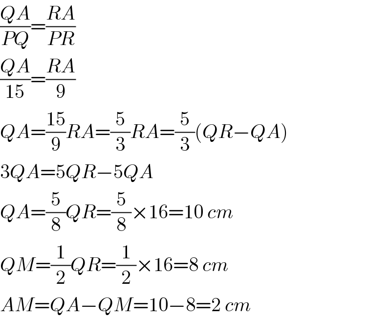 ((QA)/(PQ))=((RA)/(PR))  ((QA)/(15))=((RA)/9)  QA=((15)/9)RA=(5/3)RA=(5/3)(QR−QA)  3QA=5QR−5QA  QA=(5/8)QR=(5/8)×16=10 cm  QM=(1/2)QR=(1/2)×16=8 cm  AM=QA−QM=10−8=2 cm  