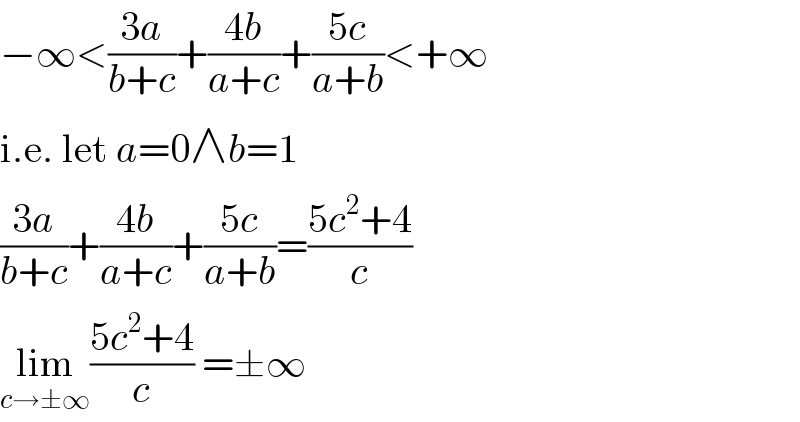 −∞<((3a)/(b+c))+((4b)/(a+c))+((5c)/(a+b))<+∞  i.e. let a=0∧b=1  ((3a)/(b+c))+((4b)/(a+c))+((5c)/(a+b))=((5c^2 +4)/c)  lim_(c→±∞) ((5c^2 +4)/c) =±∞  