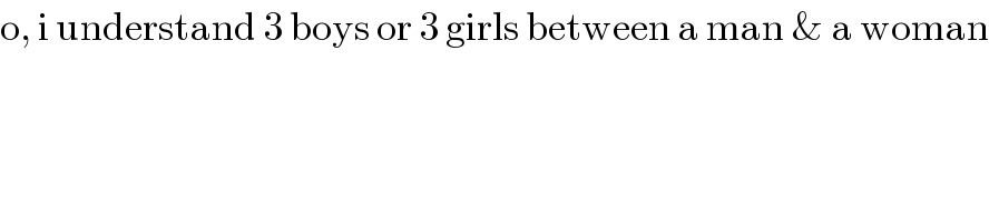 o, i understand 3 boys or 3 girls between a man & a woman  