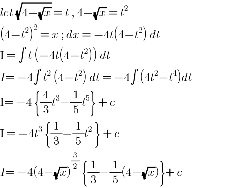 let (√(4−(√x))) = t , 4−(√x) = t^2   (4−t^2 )^2  = x ; dx = −4t(4−t^2 ) dt   I = ∫ t (−4t(4−t^2 )) dt   I= −4∫ t^2  (4−t^2 ) dt = −4∫ (4t^2 −t^4 )dt  I= −4 {(4/3)t^3 −(1/5)t^5 } + c  I = −4t^3  {(1/3)−(1/5)t^2  } + c   I= −4(4−(√x))^(3/2)  {(1/3)−(1/5)(4−(√x))}+ c  