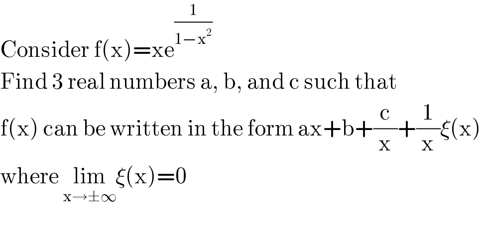 Consider f(x)=xe^(1/(1−x^2 ))   Find 3 real numbers a, b, and c such that  f(x) can be written in the form ax+b+(c/x)+(1/x)ξ(x)  where lim_(x→±∞) ξ(x)=0  