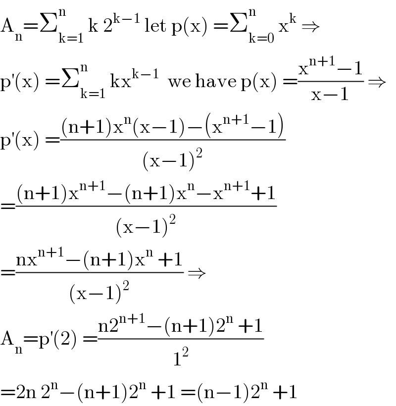 A_n =Σ_(k=1) ^n  k 2^(k−1)  let p(x) =Σ_(k=0) ^n  x^k  ⇒  p^′ (x) =Σ_(k=1) ^n  kx^(k−1)   we have p(x) =((x^(n+1) −1)/(x−1)) ⇒  p^′ (x) =(((n+1)x^n (x−1)−(x^(n+1) −1))/((x−1)^2 ))  =(((n+1)x^(n+1) −(n+1)x^n −x^(n+1) +1)/((x−1)^2 ))   =((nx^(n+1) −(n+1)x^n  +1)/((x−1)^2 )) ⇒  A_n =p^′ (2) =((n2^(n+1) −(n+1)2^n  +1)/1^2 )  =2n 2^n −(n+1)2^n  +1 =(n−1)2^n  +1  