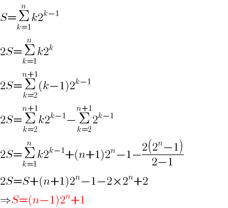 S=Σ_(k=1) ^n k2^(k−1)   2S=Σ_(k=1) ^n k2^k   2S=Σ_(k=2) ^(n+1) (k−1)2^(k−1)   2S=Σ_(k=2) ^(n+1) k2^(k−1) −Σ_(k=2) ^(n+1) 2^(k−1)   2S=Σ_(k=1) ^n k2^(k−1) +(n+1)2^n −1−((2(2^n −1))/(2−1))  2S=S+(n+1)2^n −1−2×2^n +2  ⇒S=(n−1)2^n +1  