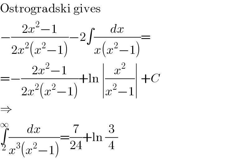 Ostrogradski gives  −((2x^2 −1)/(2x^2 (x^2 −1)))−2∫(dx/(x(x^2 −1)))=  =−((2x^2 −1)/(2x^2 (x^2 −1)))+ln ∣(x^2 /(x^2 −1))∣ +C  ⇒  ∫_2 ^∞ (dx/(x^3 (x^2 −1)))=(7/(24))+ln (3/4)  