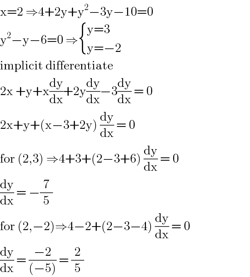x=2 ⇒4+2y+y^2 −3y−10=0  y^2 −y−6=0 ⇒ { ((y=3)),((y=−2)) :}  implicit differentiate   2x +y+x(dy/dx)+2y(dy/dx)−3(dy/dx) = 0  2x+y+(x−3+2y) (dy/dx) = 0  for (2,3) ⇒4+3+(2−3+6) (dy/dx) = 0  (dy/dx) = −(7/5)  for (2,−2)⇒4−2+(2−3−4) (dy/dx) = 0  (dy/dx) = ((−2)/((−5))) = (2/5)  