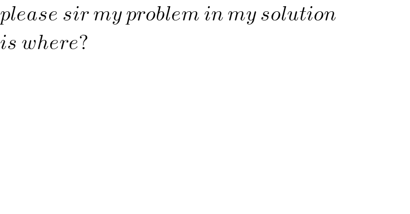 please sir my problem in my solution  is where?  