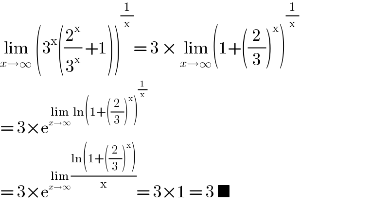 lim_(x→∞)  (3^x ((2^x /3^x ) +1))^(1/x) = 3 × lim_(x→∞) (1+((2/3))^x )^(1/x)   = 3×e^(lim_(x→∞)  ln(1+((2/3))^x )^(1/x) )   = 3×e^(lim_(x→∞) ((ln(1+((2/3))^x ))/x)) = 3×1 = 3 ■  
