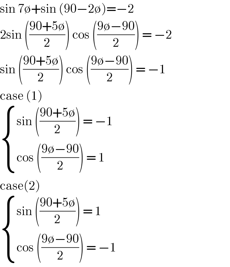sin 7∅+sin (90−2∅)=−2  2sin (((90+5∅)/2)) cos (((9∅−90)/2)) = −2  sin (((90+5∅)/2)) cos (((9∅−90)/2)) = −1  case (1)    { ((sin (((90+5∅)/2)) = −1)),((cos (((9∅−90)/2)) = 1)) :}  case(2)   { ((sin (((90+5∅)/2)) = 1)),((cos (((9∅−90)/2)) = −1)) :}  