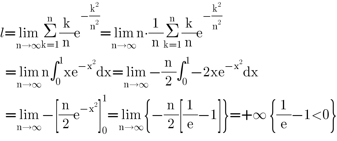 l=lim_(n→∞) Σ_(k=1) ^n (k/n)e^(−(k^2 /n^2 )) =lim_(n→∞) n∙(1/n)Σ_(k=1) ^n (k/n)e^(−(k^2 /n^2 ))     =lim_(n→∞) n∫_0 ^1 xe^(−x^2 ) dx=lim_(n→∞) −(n/2)∫_0 ^1 −2xe^(−x^2 ) dx    =lim_(n→∞) −[(n/2)e^(−x^2 ) ]_0 ^1 =lim_(n→∞) {−(n/2)[(1/e)−1]}=+∞ {(1/e)−1<0}  