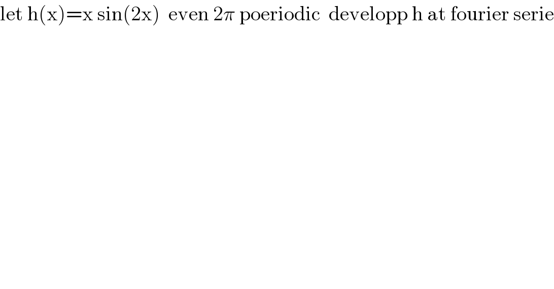 let h(x)=x sin(2x)  even 2π poeriodic  developp h at fourier serie  