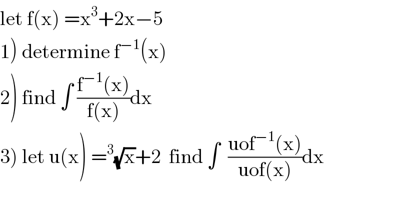 let f(x) =x^3 +2x−5  1) determine f^(−1) (x)  2) find ∫ ((f^(−1) (x))/(f(x)))dx  3) let u(x) =^3 (√x)+2  find ∫  ((uof^(−1) (x))/(uof(x)))dx  
