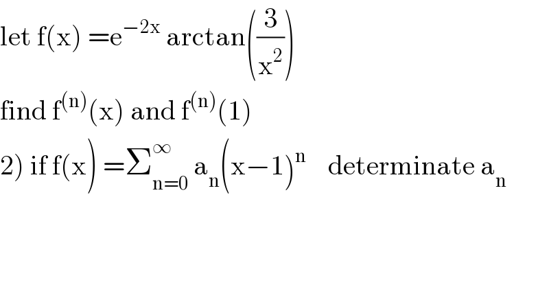 let f(x) =e^(−2x)  arctan((3/x^2 ))  find f^((n)) (x) and f^((n)) (1)  2) if f(x) =Σ_(n=0) ^∞  a_n (x−1)^n     determinate a_n   