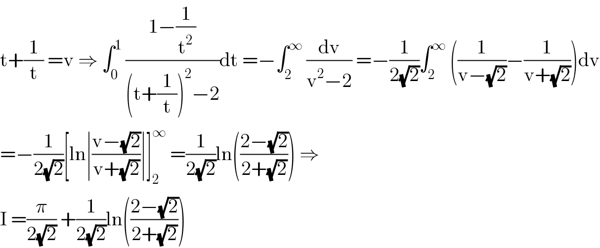 t+(1/t) =v ⇒ ∫_0 ^1  ((1−(1/t^2 ))/((t+(1/t))^2 −2))dt =−∫_2 ^∞  (dv/(v^2 −2)) =−(1/(2(√2)))∫_2 ^∞  ((1/(v−(√2)))−(1/(v+(√2))))dv  =−(1/(2(√2)))[ln∣((v−(√2))/(v+(√2)))∣]_2 ^∞  =(1/(2(√2)))ln(((2−(√2))/(2+(√2)))) ⇒  I =(π/(2(√2))) +(1/(2(√2)))ln(((2−(√2))/(2+(√2))))  