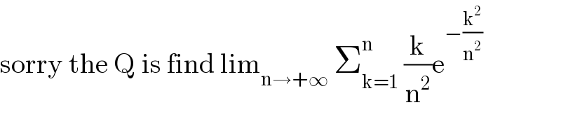 sorry the Q is find lim_(n→+∞)  Σ_(k=1) ^n  (k/n^2 )e^(−(k^2 /n^2 ))   