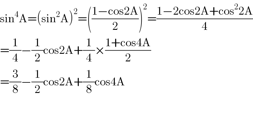 sin^4 A=(sin^2 A)^2 =(((1−cos2A)/2))^2 =((1−2cos2A+cos^2 2A)/4)  =(1/4)−(1/2)cos2A+(1/4)×((1+cos4A)/2)  =(3/8)−(1/2)cos2A+(1/8)cos4A    