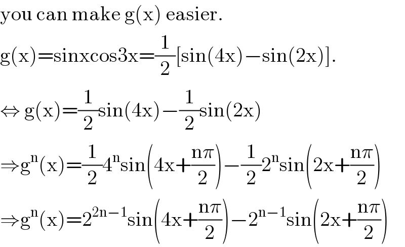 you can make g(x) easier.   g(x)=sinxcos3x=(1/2)[sin(4x)−sin(2x)].  ⇔ g(x)=(1/2)sin(4x)−(1/2)sin(2x)  ⇒g^n (x)=(1/2)4^n sin(4x+((nπ)/2))−(1/2)2^n sin(2x+((nπ)/2))  ⇒g^n (x)=2^(2n−1) sin(4x+((nπ)/2))−2^(n−1) sin(2x+((nπ)/2))  