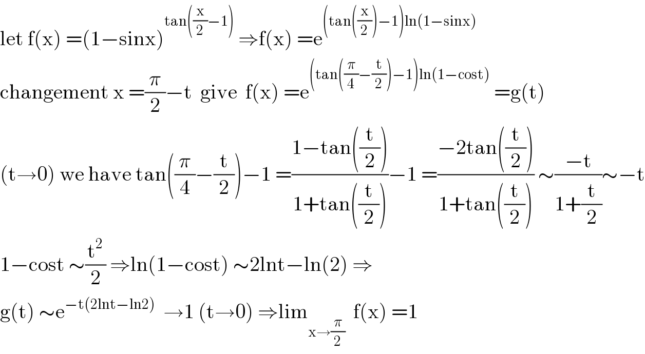 let f(x) =(1−sinx)^(tan((x/2)−1))  ⇒f(x) =e^((tan((x/2))−1)ln(1−sinx))   changement x =(π/2)−t  give  f(x) =e^((tan((π/4)−(t/2))−1)ln(1−cost))  =g(t)  (t→0) we have tan((π/4)−(t/2))−1 =((1−tan((t/2)))/(1+tan((t/2))))−1 =((−2tan((t/2)))/(1+tan((t/2)))) ∼((−t)/(1+(t/2)))∼−t  1−cost ∼(t^2 /2) ⇒ln(1−cost) ∼2lnt−ln(2) ⇒  g(t) ∼e^(−t(2lnt−ln2))   →1 (t→0) ⇒lim_(x→(π/2))   f(x) =1  
