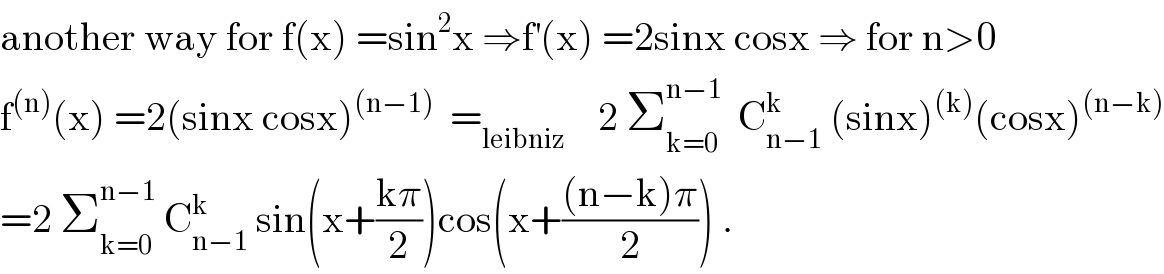 another way for f(x) =sin^2 x ⇒f^′ (x) =2sinx cosx ⇒ for n>0  f^((n)) (x) =2(sinx cosx)^((n−1))   =_(leibniz)     2 Σ_(k=0) ^(n−1)   C_(n−1) ^k  (sinx)^((k)) (cosx)^((n−k))   =2 Σ_(k=0) ^(n−1)  C_(n−1) ^k  sin(x+((kπ)/2))cos(x+(((n−k)π)/2)) .  