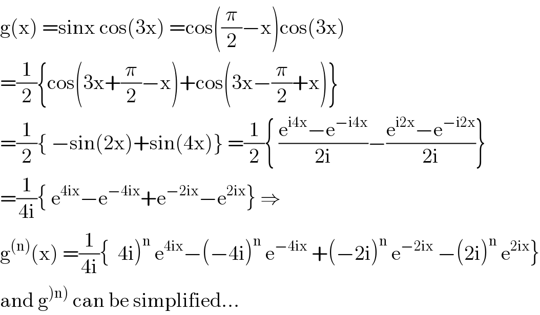 g(x) =sinx cos(3x) =cos((π/2)−x)cos(3x)   =(1/2){cos(3x+(π/2)−x)+cos(3x−(π/2)+x)}  =(1/2){ −sin(2x)+sin(4x)} =(1/2){ ((e^(i4x) −e^(−i4x) )/(2i))−((e^(i2x) −e^(−i2x) )/(2i))}  =(1/(4i)){ e^(4ix) −e^(−4ix) +e^(−2ix) −e^(2ix) } ⇒  g^((n)) (x) =(1/(4i)){  4i)^n  e^(4ix) −(−4i)^n  e^(−4ix)  +(−2i)^n  e^(−2ix)  −(2i)^n  e^(2ix) }  and g^()n))  can be simplified...  