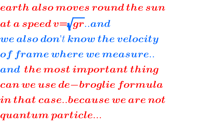 earth also moves round the sun  at a speed v=(√(gr))..and   we also don′t know the velocity  of frame where we measure..  and  the most important thing  can we use de−broglie formula  in that case..because we are not  quantum particle...    