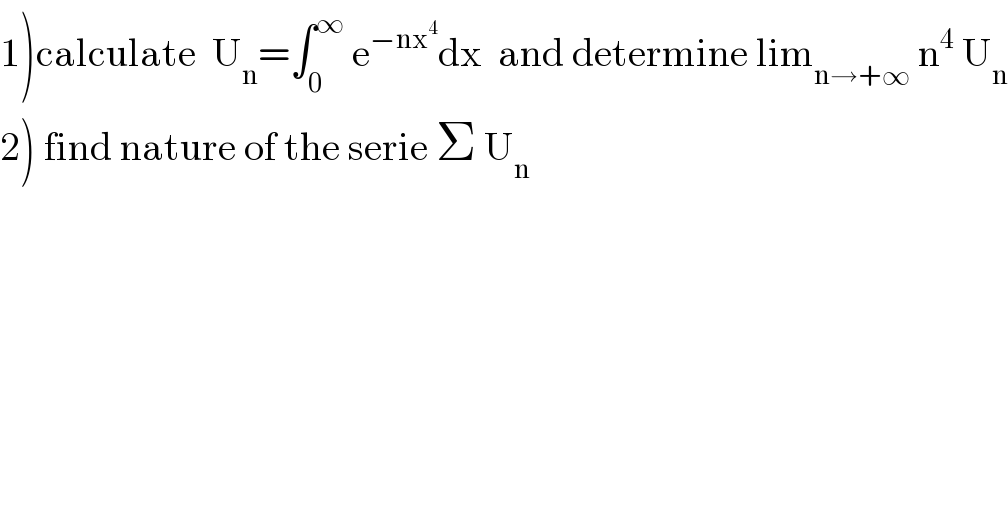 1)calculate  U_n =∫_0 ^∞  e^(−nx^4 ) dx  and determine lim_(n→+∞)  n^4  U_n   2) find nature of the serie Σ U_n   