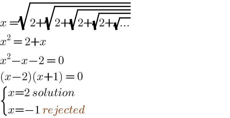 x =(√(2+(√(2+(√(2+(√(2+(√(...))))))))))  x^2  = 2+x   x^2 −x−2 = 0  (x−2)(x+1) = 0    { ((x=2 solution)),((x=−1 rejected )) :}  