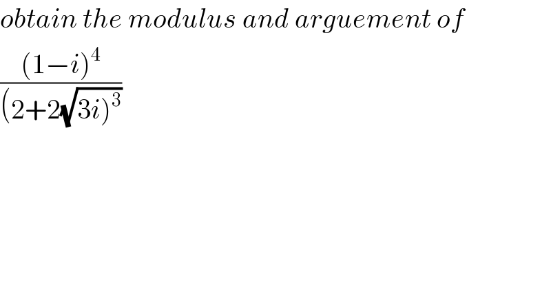 obtain the modulus and arguement of  (((1−i)^4 )/((2+2(√(3i)^3 ))))  