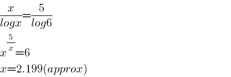 (x/(logx))=(5/(log6))  x^(5/x) =6  x=2.199(approx)  