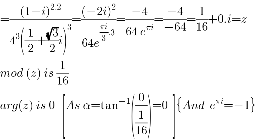 =(((1−i)^(2.2) )/(4^3 ((1/2)+((√3)/2)i)^3 ))=(((−2i)^2 )/(64e^(((πi)/3).3) ))=((−4)/(64 e^(πi) ))=((−4)/(−64))=(1/(16))+0.i=z  mod (z) is (1/(16))  arg(z) is 0   [As α=tan^(−1) ((0/(1/(16))))=0  ]{And  e^(πi) =−1}  