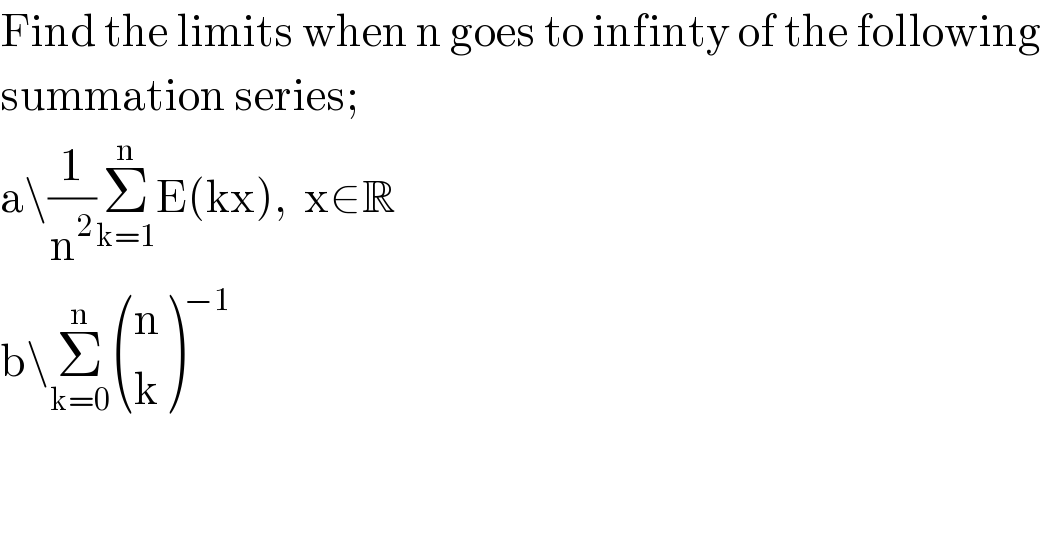 Find the limits when n goes to infinty of the following  summation series;  a\(1/n^2 )Σ_(k=1) ^n E(kx),  x∈R  b\Σ_(k=0) ^n  ((n),(k) )^(−1)   