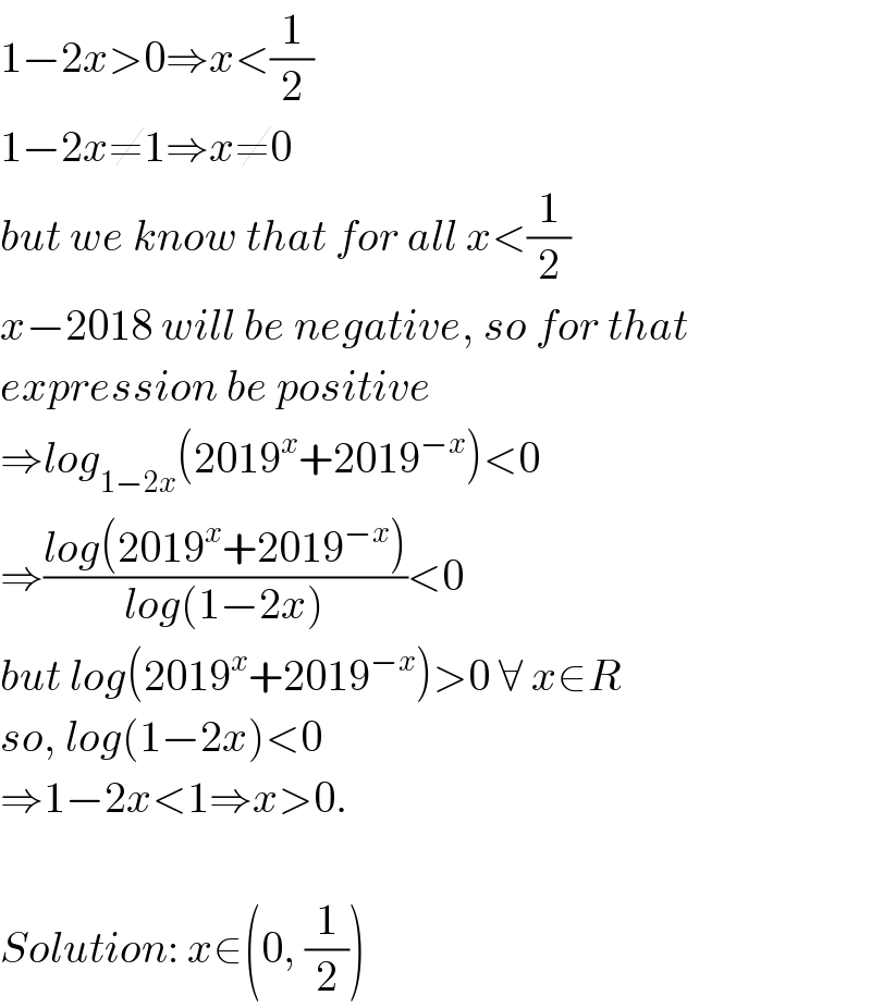 1−2x>0⇒x<(1/2)  1−2x≠1⇒x≠0  but we know that for all x<(1/2)  x−2018 will be negative, so for that  expression be positive  ⇒log_(1−2x) (2019^x +2019^(−x) )<0  ⇒((log(2019^x +2019^(−x) ))/(log(1−2x)))<0  but log(2019^x +2019^(−x) )>0 ∀ x∈R  so, log(1−2x)<0  ⇒1−2x<1⇒x>0.    Solution: x∈(0, (1/2))  