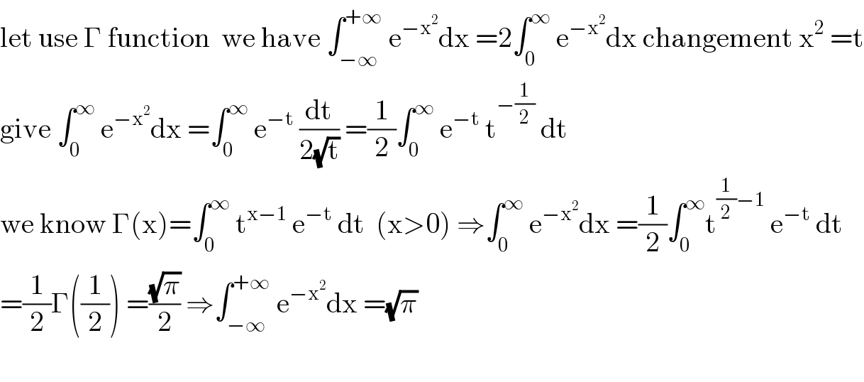 let use Γ function  we have ∫_(−∞) ^(+∞)  e^(−x^2 ) dx =2∫_0 ^∞  e^(−x^2 ) dx changement x^2  =t  give ∫_0 ^∞  e^(−x^2 ) dx =∫_0 ^∞  e^(−t)  (dt/(2(√t))) =(1/2)∫_0 ^∞  e^(−t)  t^(−(1/2))  dt  we know Γ(x)=∫_0 ^∞  t^(x−1)  e^(−t)  dt  (x>0) ⇒∫_0 ^∞  e^(−x^2 ) dx =(1/2)∫_0 ^∞ t^((1/2)−1)  e^(−t)  dt  =(1/2)Γ((1/2)) =((√π)/2) ⇒∫_(−∞) ^(+∞)  e^(−x^2 ) dx =(√π)    