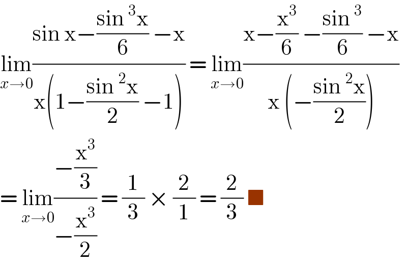 lim_(x→0) ((sin x−((sin^3 x)/6) −x)/(x(1−((sin^2 x)/2) −1))) = lim_(x→0) ((x−(x^3 /6) −((sin^3 )/6) −x)/(x (−((sin^2 x)/2))))  = lim_(x→0) ((−(x^3 /3))/(−(x^3 /2))) = (1/3) × (2/1) = (2/3) ■  