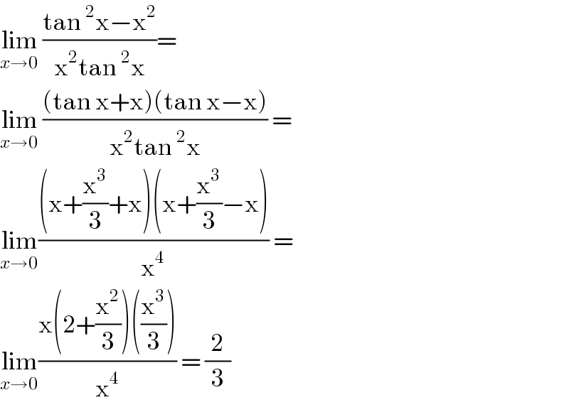 lim_(x→0)  ((tan^2 x−x^2 )/(x^2 tan^2 x))=  lim_(x→0)  (((tan x+x)(tan x−x))/(x^2 tan^2 x)) =  lim_(x→0) (((x+(x^3 /3)+x)(x+(x^3 /3)−x))/x^4 ) =  lim_(x→0) ((x(2+(x^2 /3))((x^3 /3)))/x^4 ) = (2/3)   