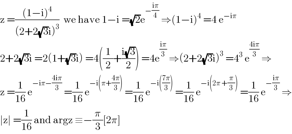 z =(((1−i)^4 )/((2+2(√3)i)^3 ))  we have 1−i =(√2)e^(−((iπ)/4))  ⇒(1−i)^4  =4 e^(−iπ)    2+2(√3)i =2(1+(√3)i) =4((1/2)+((i(√3))/2)) =4e^((iπ)/3)  ⇒(2+2(√3)i)^3  =4^3  e^((4iπ)/3)  ⇒  z =(1/(16)) e^(−iπ−((4iπ)/3))  =(1/(16)) e^(−i(π+((4π)/3)))  =(1/(16)) e^(−i(((7π)/3)))  =(1/(16)) e^(−i(2π +(π/3)))  =(1/(16)) e^(−((iπ)/3))  ⇒  ∣z∣ =(1/(16)) and argz ≡−(π/3)[2π]  
