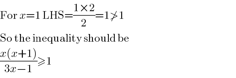For x=1 LHS=((1×2)/2)=1≯1  So the inequality should be  ((x(x+1))/(3x−1))≥1  