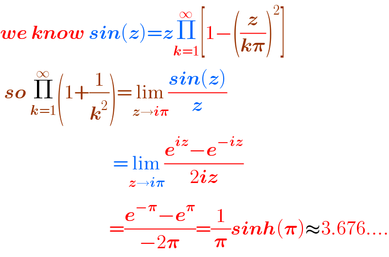 we know sin(z)=zΠ_(k=1) ^∞ [1−((z/(k𝛑)))^2 ]   so Π_(k=1) ^∞ (1+(1/k^2 ))=lim_(z→i𝛑) ((sin(z))/z)                               =lim_(z→i𝛑) ((e^(iz) −e^(−iz) )/(2iz))                              =((e^(−𝛑) −e^𝛑 )/(−2𝛑))=(1/𝛑)sinh(𝛑)≈3.676....  