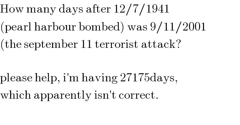 How many days after 12/7/1941  (pearl harbour bombed) was 9/11/2001  (the september 11 terrorist attack?    please help, i′m having 27175days,   which apparently isn′t correct.  