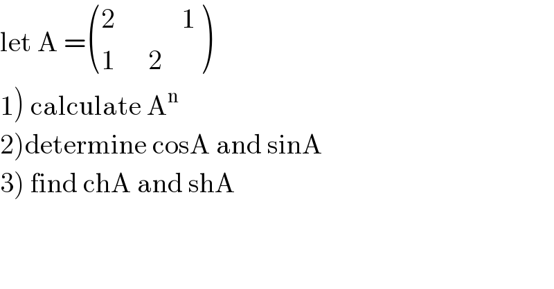 let A = (((2            1)),((1      2)) )  1) calculate A^n   2)determine cosA and sinA  3) find chA and shA  